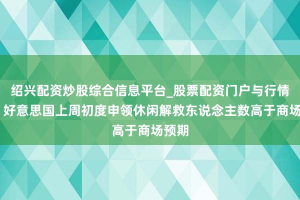 绍兴配资炒股综合信息平台_股票配资门户与行情参考 好意思国上周初度申领休闲解救东说念主数高于商场预期