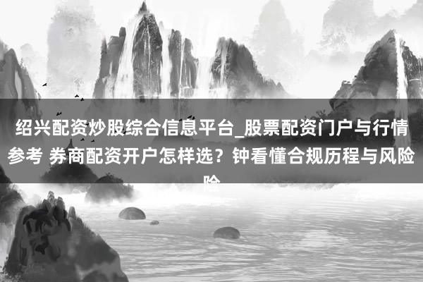 绍兴配资炒股综合信息平台_股票配资门户与行情参考 券商配资开户怎样选?钟看懂合规历程与风险
