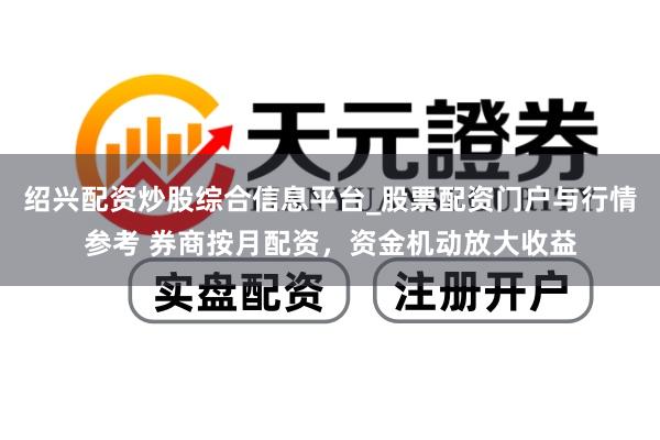 绍兴配资炒股综合信息平台_股票配资门户与行情参考 券商按月配资,资金机动放大收益