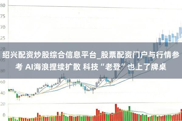 绍兴配资炒股综合信息平台_股票配资门户与行情参考 AI海浪捏续扩散 科技“老登”也上了牌桌
