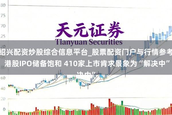 绍兴配资炒股综合信息平台_股票配资门户与行情参考 港股IPO储备饱和 410家上市肯求景象为“解决中”