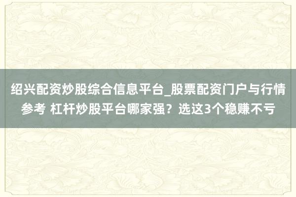 绍兴配资炒股综合信息平台_股票配资门户与行情参考 杠杆炒股平台哪家强？选这3个稳赚不亏