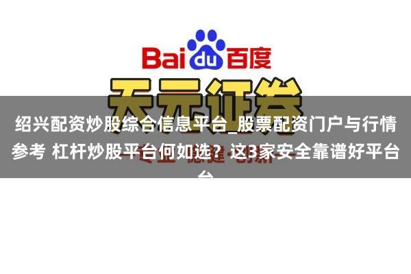 绍兴配资炒股综合信息平台_股票配资门户与行情参考 杠杆炒股平台何如选？这3家安全靠谱好平台