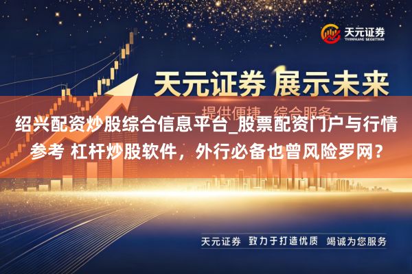 绍兴配资炒股综合信息平台_股票配资门户与行情参考 杠杆炒股软件，外行必备也曾风险罗网？