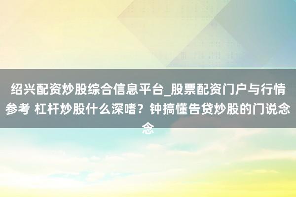 绍兴配资炒股综合信息平台_股票配资门户与行情参考 杠杆炒股什么深嗜？钟搞懂告贷炒股的门说念
