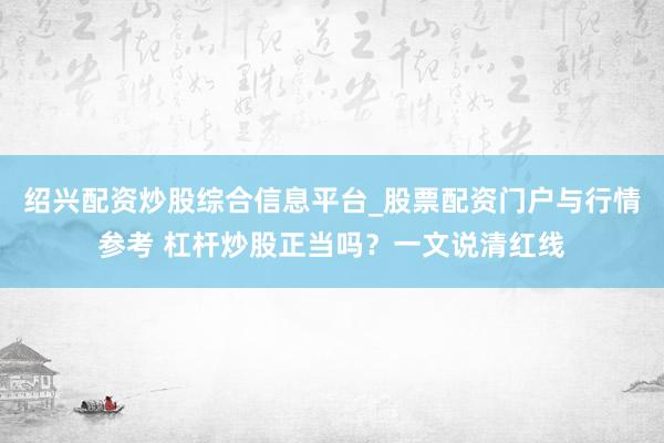 绍兴配资炒股综合信息平台_股票配资门户与行情参考 杠杆炒股正当吗？一文说清红线