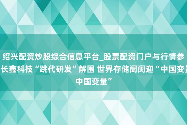 绍兴配资炒股综合信息平台_股票配资门户与行情参考 长鑫科技“跳代研发”解围 世界存储阛阓迎“中国变量”