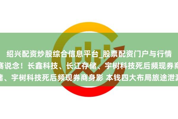 绍兴配资炒股综合信息平台_股票配资门户与行情参考 密集卡位硬科技赛说念！长鑫科技、长江存储、宇树科技死后频现券商身影 本钱四大布局旅途泄漏