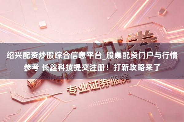 绍兴配资炒股综合信息平台_股票配资门户与行情参考 长鑫科技提交注册！打新攻略来了
