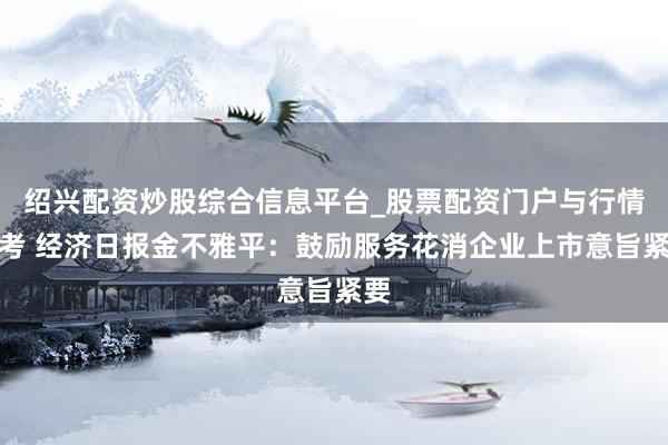 绍兴配资炒股综合信息平台_股票配资门户与行情参考 经济日报金不雅平：鼓励服务花消企业上市意旨紧要