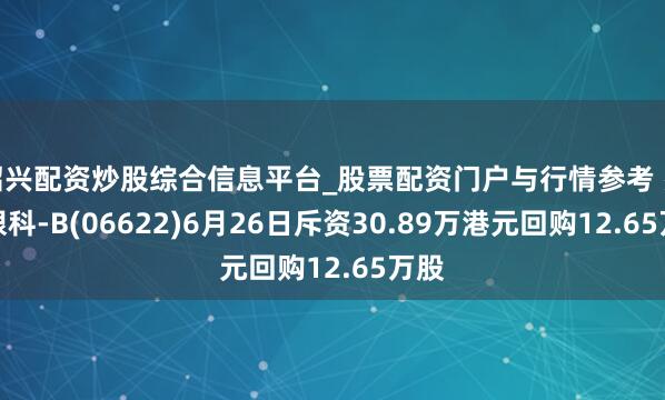绍兴配资炒股综合信息平台_股票配资门户与行情参考 兆科眼科-B(06622)6月26日斥资30.89万港元回购12.65万股