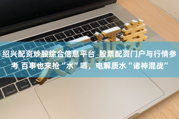 绍兴配资炒股综合信息平台_股票配资门户与行情参考 百事也来抢“水”喝，电解质水“诸神混战”