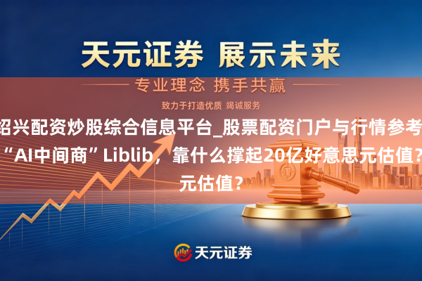 绍兴配资炒股综合信息平台_股票配资门户与行情参考 “AI中间商”Liblib，靠什么撑起20亿好意思元估值？