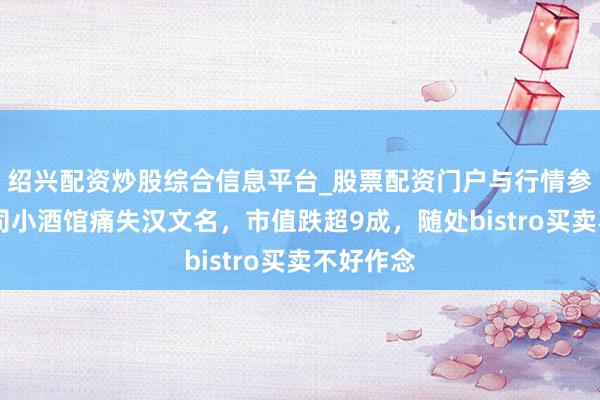 绍兴配资炒股综合信息平台_股票配资门户与行情参考 海伦司小酒馆痛失汉文名，市值跌超9成，随处bistro买卖不好作念