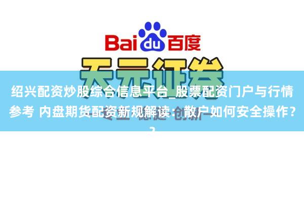 绍兴配资炒股综合信息平台_股票配资门户与行情参考 内盘期货配资新规解读:散户如何安全操作?