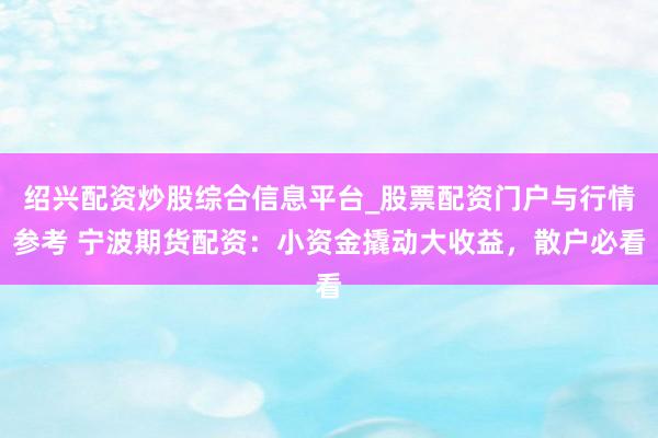 绍兴配资炒股综合信息平台_股票配资门户与行情参考 宁波期货配资:小资金撬动大收益,散户必看