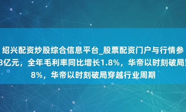 绍兴配资炒股综合信息平台_股票配资门户与行情参考 营收56.48亿元，全年毛利率同比增长1.8%，华帝以时刻破局穿越行业周期