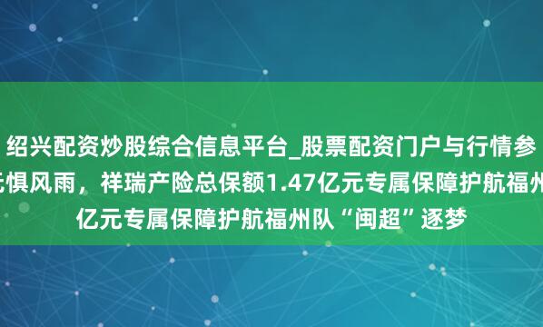 绍兴配资炒股综合信息平台_股票配资门户与行情参考 让意思意思无惧风雨，祥瑞产险总保额1.47亿元专属保障护航福州队“闽超”逐梦