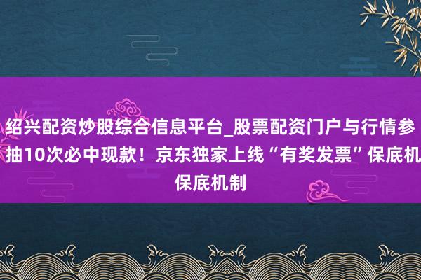 绍兴配资炒股综合信息平台_股票配资门户与行情参考 抽10次必中现款！京东独家上线“有奖发票”保底机制