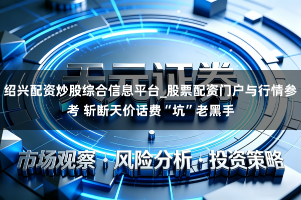 绍兴配资炒股综合信息平台_股票配资门户与行情参考 斩断天价话费“坑”老黑手