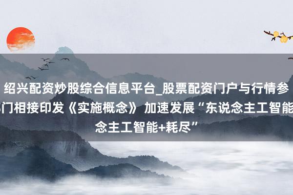 绍兴配资炒股综合信息平台_股票配资门户与行情参考 八部门相接印发《实施概念》 加速发展“东说念主工智能+耗尽”