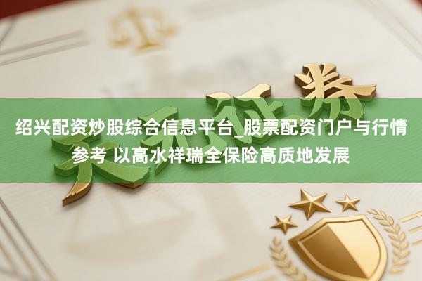绍兴配资炒股综合信息平台_股票配资门户与行情参考 以高水祥瑞全保险高质地发展
