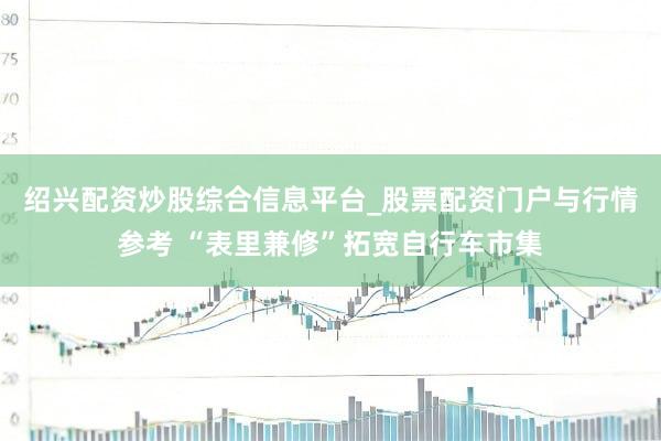 绍兴配资炒股综合信息平台_股票配资门户与行情参考 “表里兼修”拓宽自行车市集
