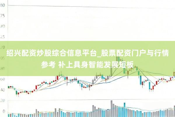 绍兴配资炒股综合信息平台_股票配资门户与行情参考 补上具身智能发展短板