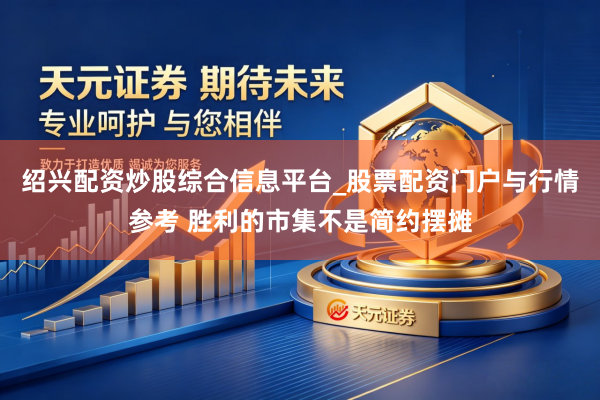 绍兴配资炒股综合信息平台_股票配资门户与行情参考 胜利的市集不是简约摆摊
