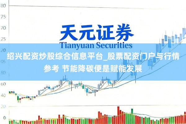 绍兴配资炒股综合信息平台_股票配资门户与行情参考 节能降碳便是赋能发展